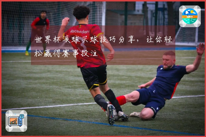 世界杯滚球买球技巧分享，让你轻松赢得赛事投注