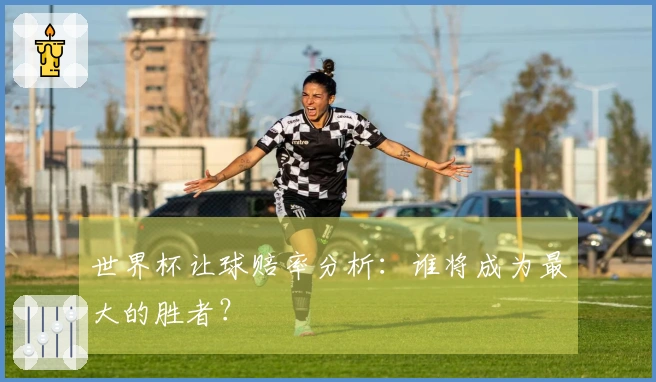 世界杯让球赔率分析：谁将成为最大的胜者？