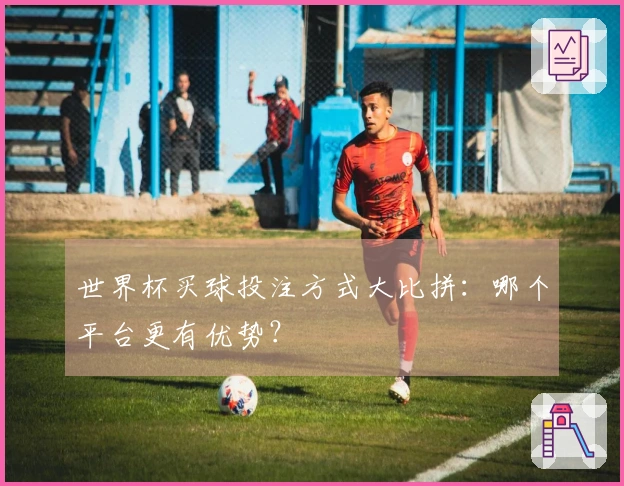 世界杯买球投注方式大比拼：哪个平台更有优势？
