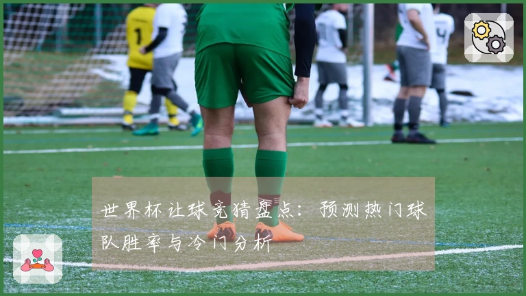 世界杯让球竞猜盘点：预测热门球队胜率与冷门分析