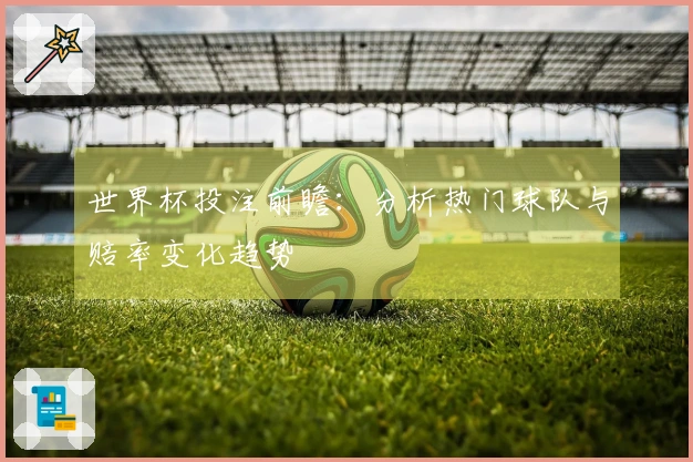 世界杯投注前瞻：分析热门球队与赔率变化趋势