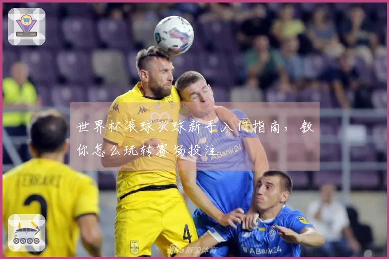 世界杯滚球买球新手入门指南，教你怎么玩转赛场投注