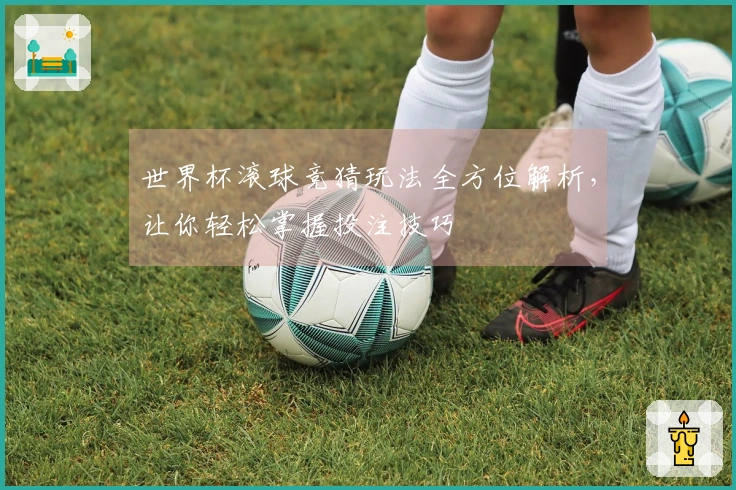 世界杯滚球竞猜玩法全方位解析，让你轻松掌握投注技巧