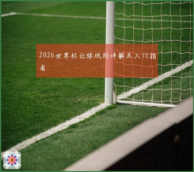 2026世界杯让球规则详解及入门指南