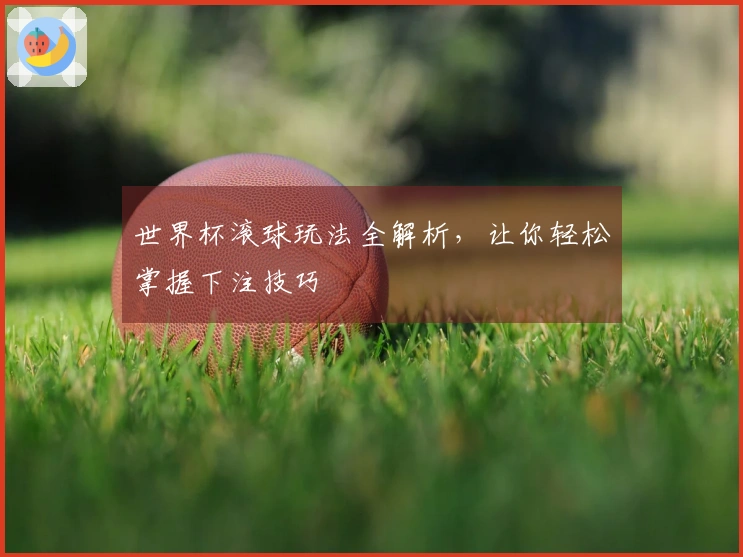 世界杯滚球玩法全解析，让你轻松掌握下注技巧