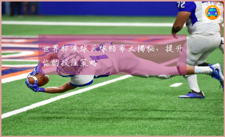 世界杯滚球买球赔率大揭秘，提升你的投注策略