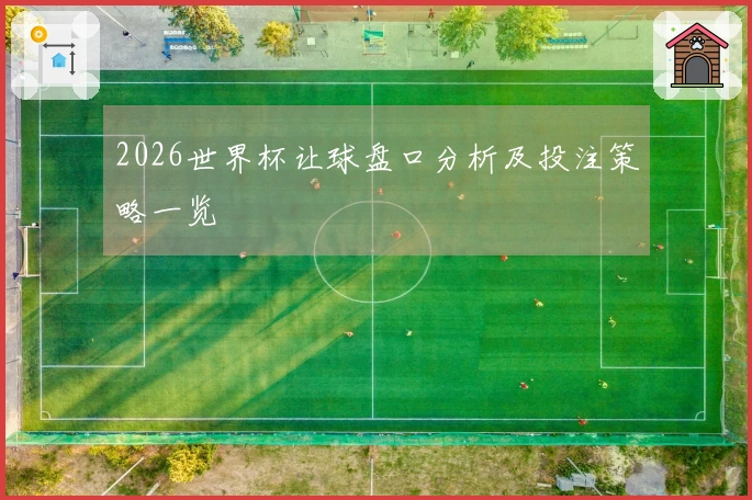 2026世界杯让球盘口分析及投注策略一览