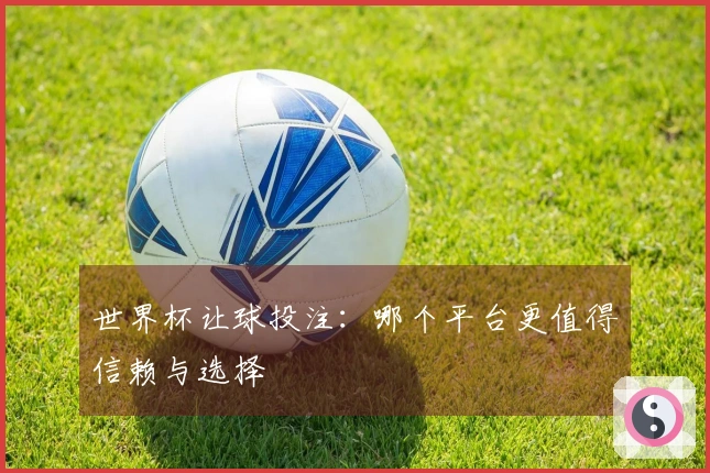 世界杯让球投注：哪个平台更值得信赖与选择