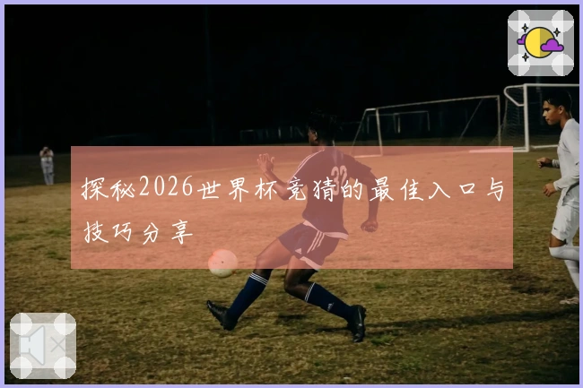 探秘2026世界杯竞猜的最佳入口与技巧分享