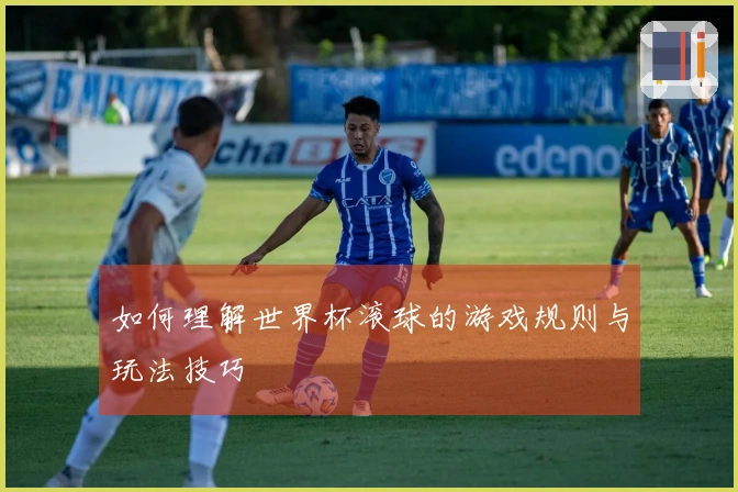 如何理解世界杯滚球的游戏规则与玩法技巧