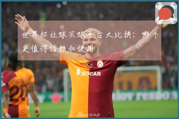 世界杯让球买球平台大比拼：哪个更值得信赖和使用