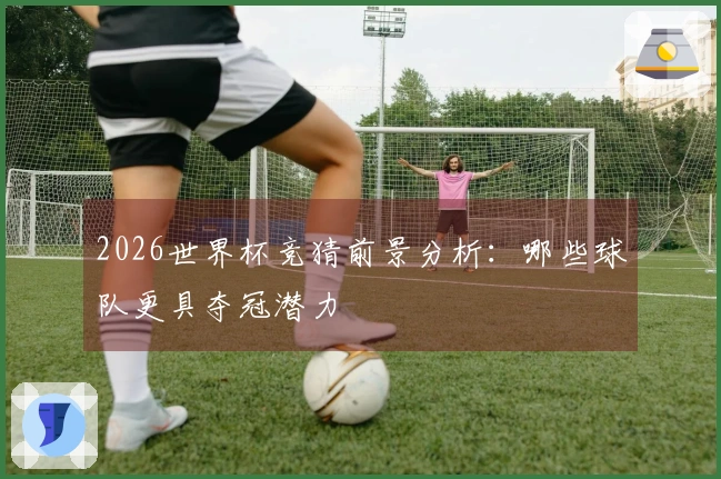2026世界杯竞猜前景分析：哪些球队更具夺冠潜力