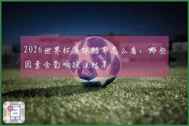 2026世界杯滚球赔率怎么看，哪些因素会影响投注结果