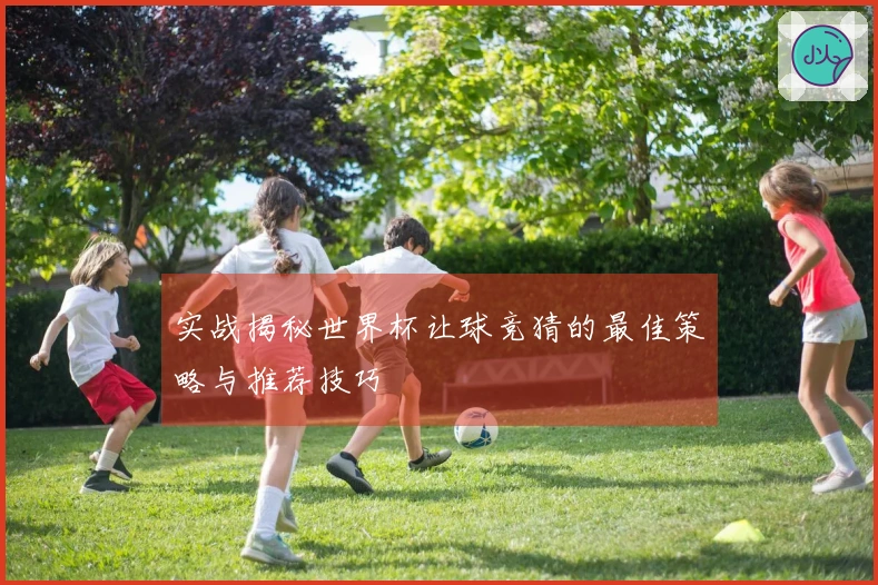 实战揭秘世界杯让球竞猜的最佳策略与推荐技巧