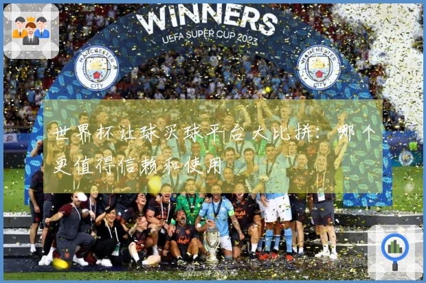 世界杯让球买球平台大比拼：哪个更值得信赖和使用