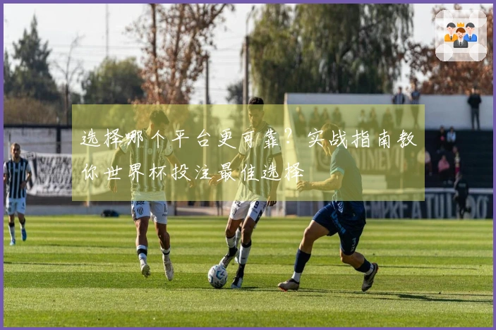 选择哪个平台更可靠？实战指南教你世界杯投注最佳选择