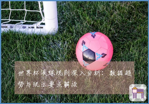 世界杯滚球规则深入分析：数据趋势与玩法要点解读