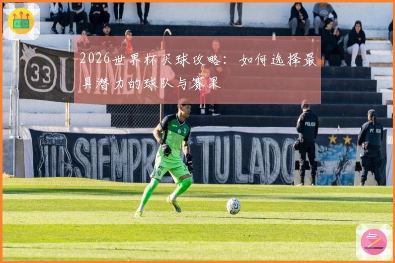 2026世界杯买球攻略:如何选择最具潜力的球队与赛果